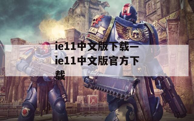 ie11中文版下载—ie11中文版官方下载