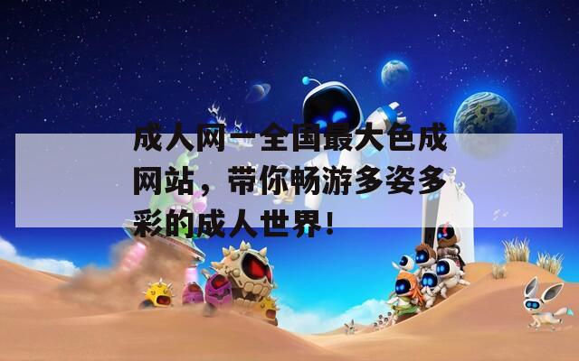 成人网一全国最大色成网站，带你畅游多姿多彩的成人世界！