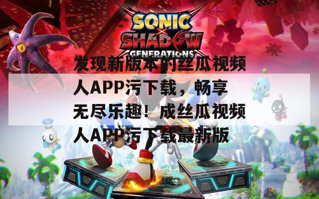 发现新版本的丝瓜视频人APP污下载，畅享无尽乐趣！成丝瓜视频人APP污下载最新版