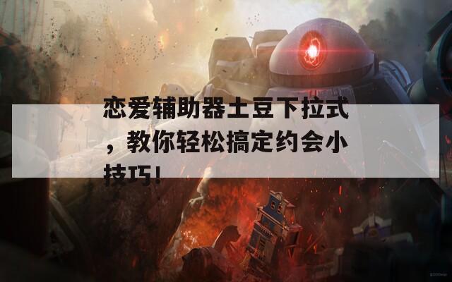 恋爱辅助器土豆下拉式，教你轻松搞定约会小技巧！