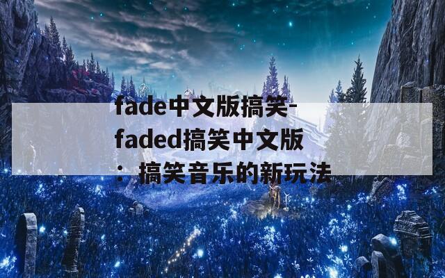 fade中文版搞笑-faded搞笑中文版：搞笑音乐的新玩法