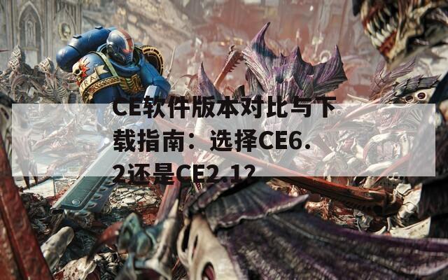 CE软件版本对比与下载指南：选择CE6.2还是CE2.1？
