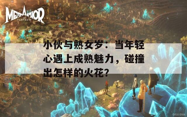 小伙与熟女岁：当年轻心遇上成熟魅力，碰撞出怎样的火花？