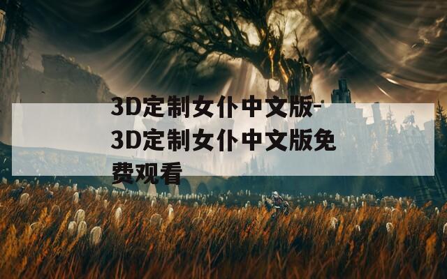 3D定制女仆中文版-3D定制女仆中文版免费观看