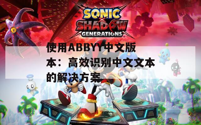 使用ABBYY中文版本：高效识别中文文本的解决方案