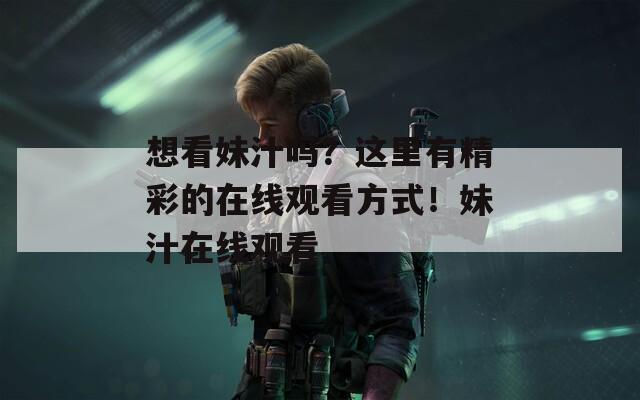 想看妹汁吗？这里有精彩的在线观看方式！妹汁在线观看