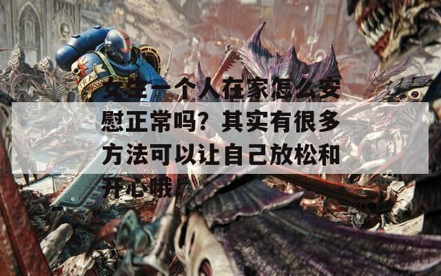 女生一个人在家怎么安慰正常吗？其实有很多方法可以让自己放松和开心哦！