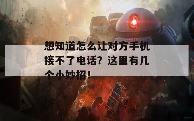 想知道怎么让对方手机接不了电话？这里有几个小妙招！