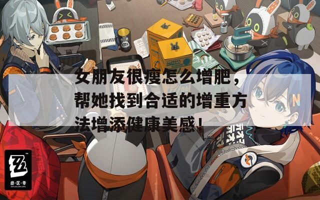 女朋友很瘦怎么增肥，帮她找到合适的增重方法增添健康美感！
