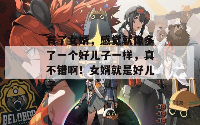 有了女婿，感觉就像多了一个好儿子一样，真不错啊！女婿就是好儿子