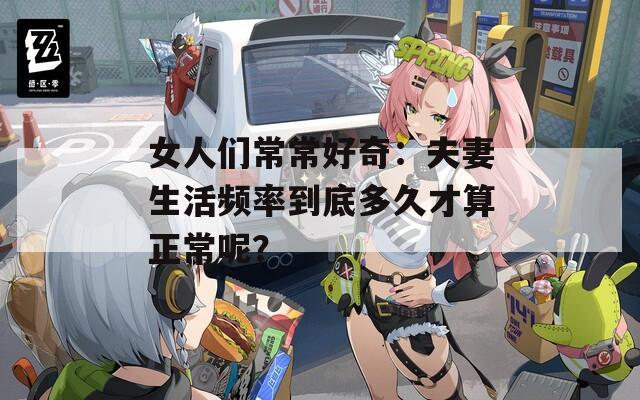 女人们常常好奇：夫妻生活频率到底多久才算正常呢？
