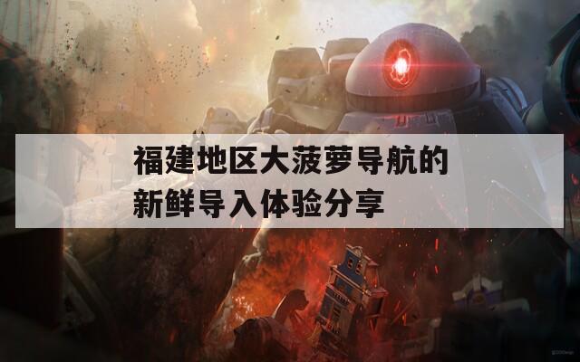 福建地区大菠萝导航的新鲜导入体验分享