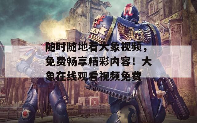 随时随地看大象视频，免费畅享精彩内容！大象在线观看视频免费