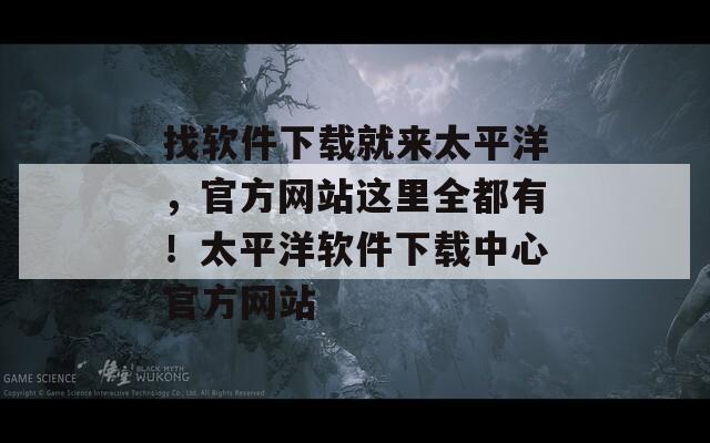 找软件下载就来太平洋，官方网站这里全都有！太平洋软件下载中心官方网站