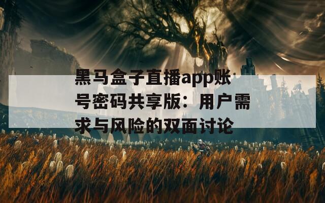 黑马盒子直播app账号密码共享版：用户需求与风险的双面讨论