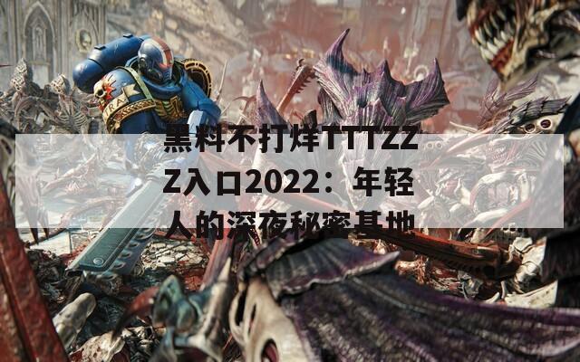 黑料不打烊TTTZZZ入口2022：年轻人的深夜秘密基地