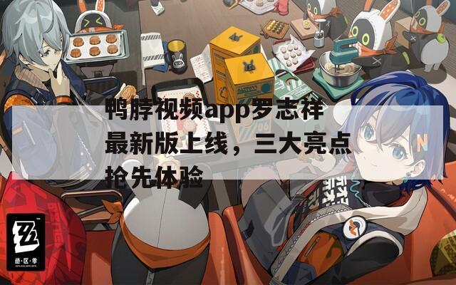 鸭脖视频app罗志祥最新版上线，三大亮点抢先体验