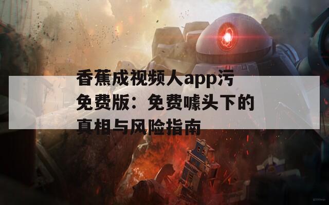 香蕉成视频人app污免费版：免费噱头下的真相与风险指南