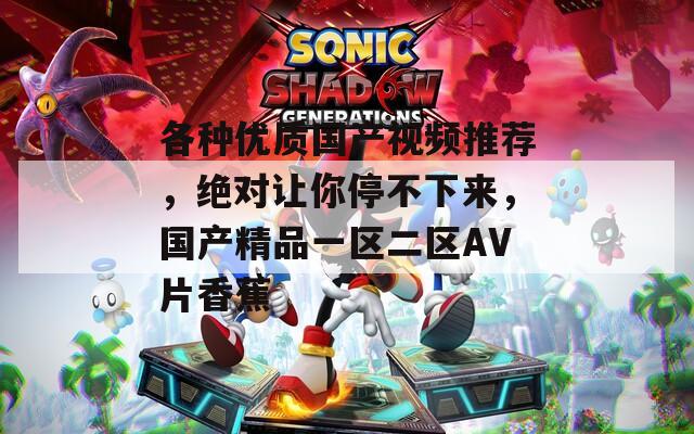 各种优质国产视频推荐，绝对让你停不下来，国产精品一区二区AV片香蕉