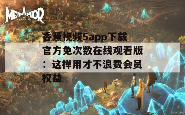 香蕉视频5app下载官方免次数在线观看版：这样用才不浪费会员权益