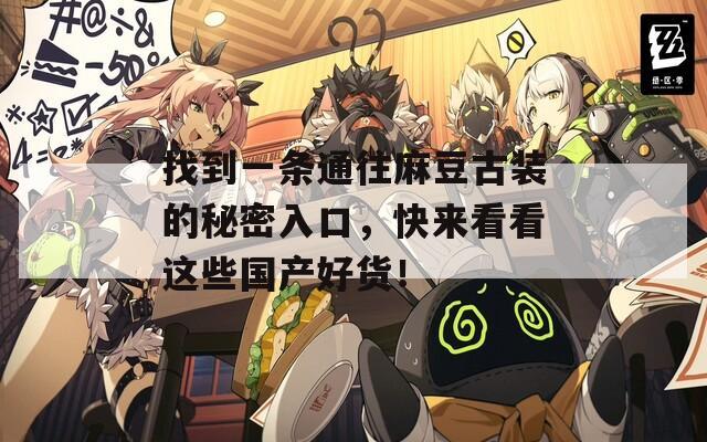 找到一条通往麻豆古装的秘密入口，快来看看这些国产好货！