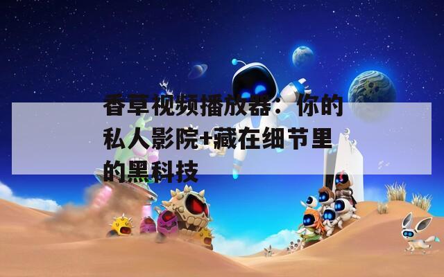 香草视频播放器：你的私人影院+藏在细节里的黑科技