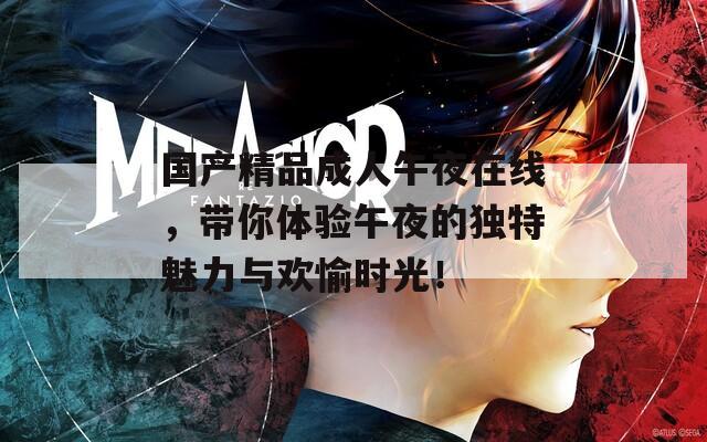 国产精品成人午夜在线，带你体验午夜的独特魅力与欢愉时光！