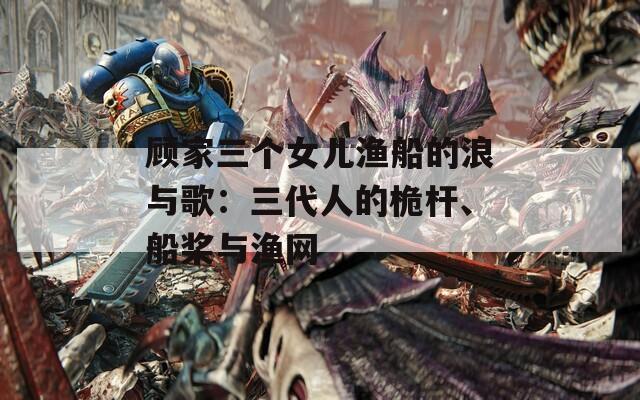 顾家三个女儿渔船的浪与歌：三代人的桅杆、船桨与渔网
