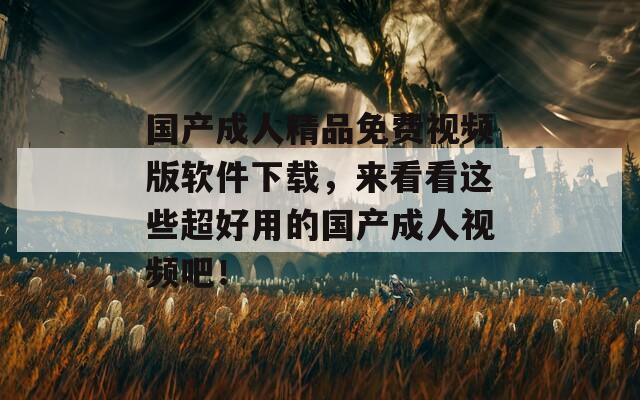 国产成人精品免费视频版软件下载，来看看这些超好用的国产成人视频吧！