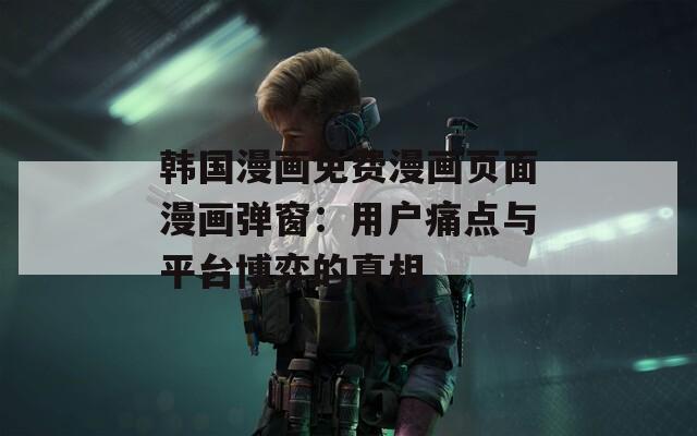 韩国漫画免费漫画页面漫画弹窗：用户痛点与平台博弈的真相