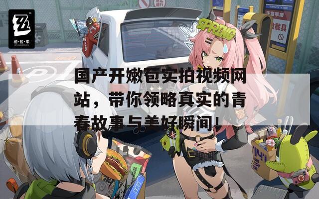 国产开嫩苞实拍视频网站，带你领略真实的青春故事与美好瞬间！