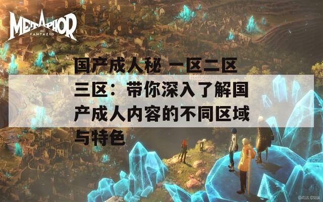 国产成人秘 一区二区三区：带你深入了解国产成人内容的不同区域与特色