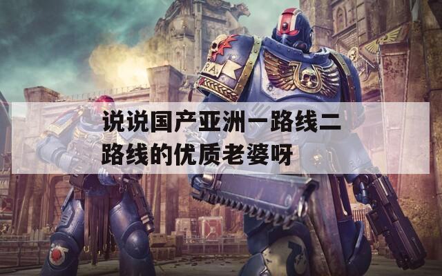 说说国产亚洲一路线二路线的优质老婆呀