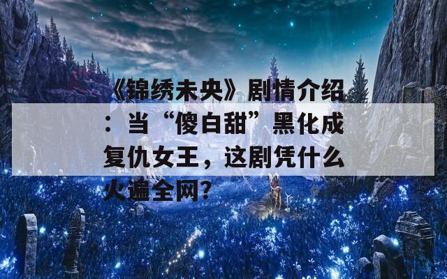《锦绣未央》剧情介绍：当“傻白甜”黑化成复仇女王，这剧凭什么火遍全网？
