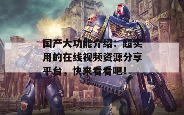 国产大功能介绍：超实用的在线视频资源分享平台，快来看看吧！