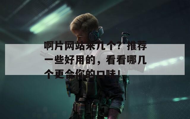 啊片网站来几个？推荐一些好用的，看看哪几个更合你的口味！