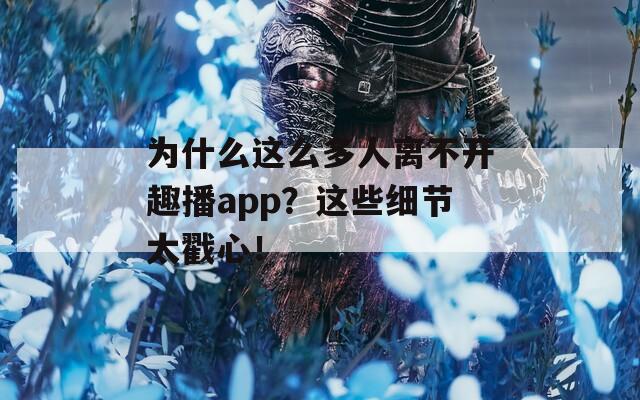 为什么这么多人离不开趣播app？这些细节太戳心！