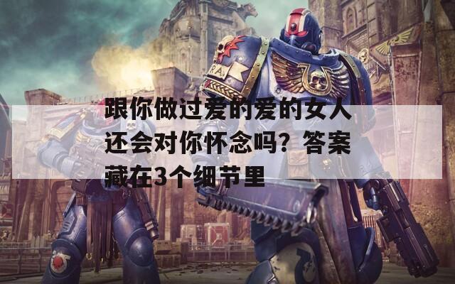 跟你做过爱的爱的女人还会对你怀念吗？答案藏在3个细节里