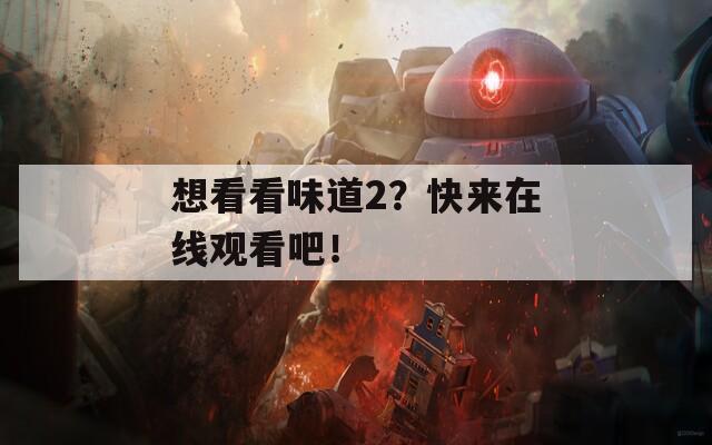 想看看味道2？快来在线观看吧！