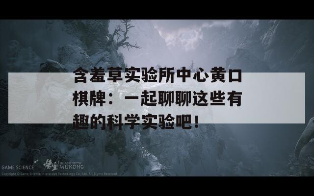 含羞草实验所中心黄口棋牌：一起聊聊这些有趣的科学实验吧！