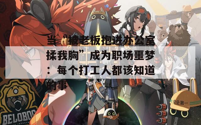 当“被老板抱进办公室揉我胸”成为职场噩梦：每个打工人都该知道的事