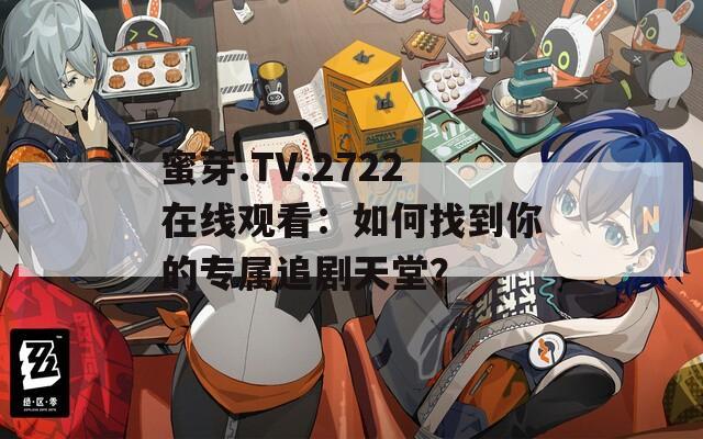 蜜芽.TV.2722在线观看：如何找到你的专属追剧天堂？