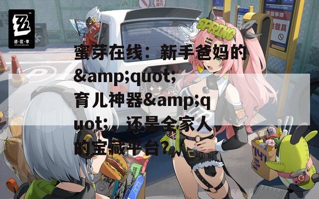蜜芽在线：新手爸妈的&quot;育儿神器&quot;，还是全家人的宝藏平台？