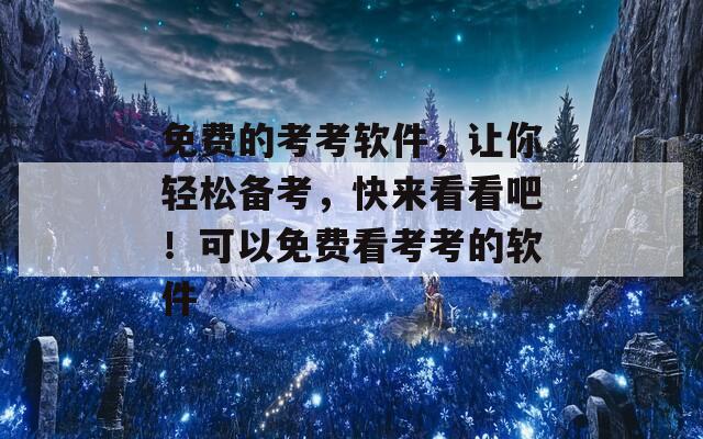 免费的考考软件，让你轻松备考，快来看看吧！可以免费看考考的软件
