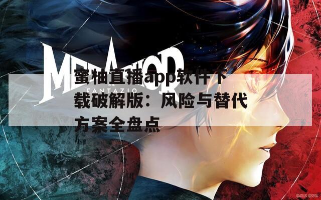 蜜柚直播app软件下载破解版：风险与替代方案全盘点
