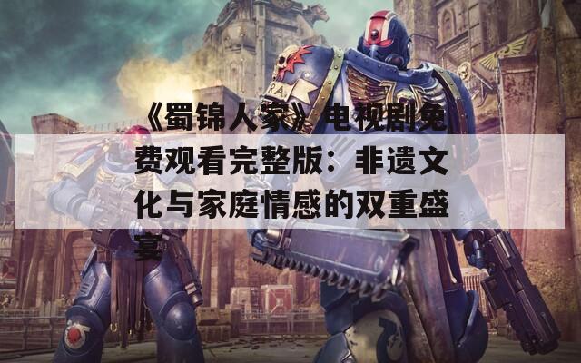 《蜀锦人家》电视剧免费观看完整版：非遗文化与家庭情感的双重盛宴