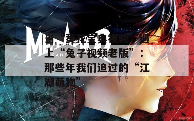 当“葵花宝典视频”遇上“兔子视频老版”：那些年我们追过的“江湖萌物”