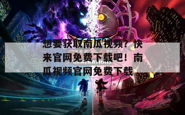 想要获取南瓜视频？快来官网免费下载吧！南瓜视频官网免费下载