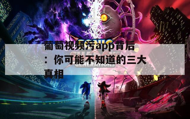 葡萄视频污app背后：你可能不知道的三大真相