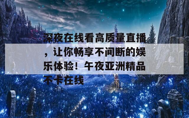 深夜在线看高质量直播，让你畅享不间断的娱乐体验！午夜亚洲精品不卡在线